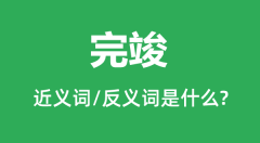 完竣的近义词和反义词是什么_完竣是什么意思?