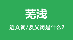 芜浅的近义词和反义词是什么_芜浅是什么意思?