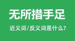 无所措手足的近义词和反义词是什么_无所措手足是什么意思?