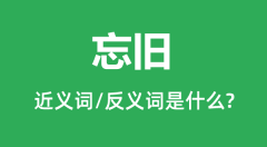 忘旧的近义词和反义词是什么_忘旧是什么意思?