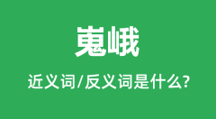 嵬峨的近义词和反义词是什么_嵬峨是什么意思?