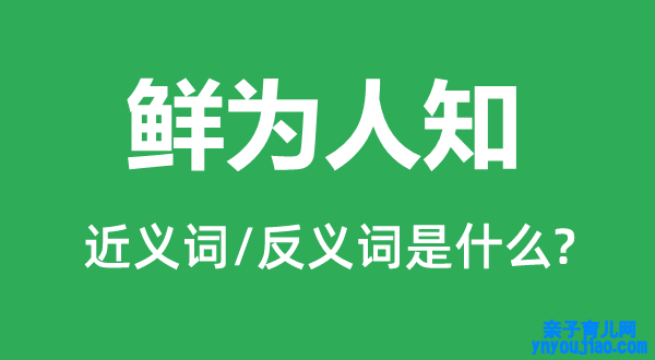 鲜为人知的近义词和反义词是什么,鲜为人知是什么意思