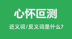 心怀叵测的近义词和反义词是什么_心怀叵测是什么意思?