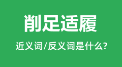 削足适履的近义词和反义词是什么_削足适履是什么意思?