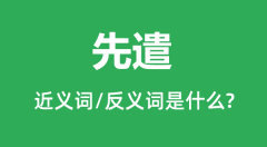 先遣的近义词和反义词是什么_先遣是什么意思？