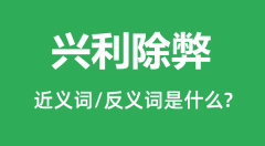 兴利除弊的近义词和反义词是什么_兴利除弊是什么意思?