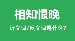 相知恨晚的近义词和反义词是什么_相知恨晚是什么意思?