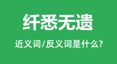 纤悉无遗的近义词和反义词是什么_纤悉无遗是什么意思？