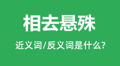 相去悬殊的近义词和反义词是什么_相去悬殊是什么意思?