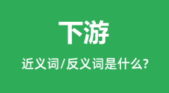 下游的近义词和反义词是什么_下游是什么意思?