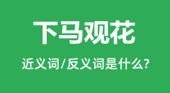 下马观花的近义词和反义词是什么_下马观花是什么意思?