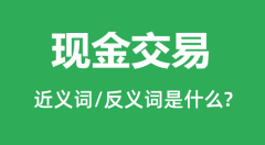 现金交易的近义词和反义词是什么_现金交易是什么意思?