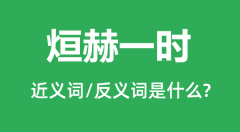 烜赫一时的近义词和反义词是什么_烜赫一时是什么意思?