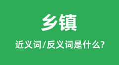 乡镇的近义词和反义词是什么_乡镇是什么意思?