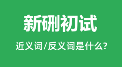 新硎初试的近义词和反义词是什么_新硎初试是什么意思?