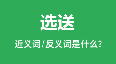 选送的近义词和反义词是什么_选送是什么意思?