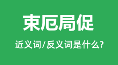 束厄局促的近义词和反义词是什么_束厄局促是什么意思?