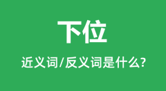 下位的近义词和反义词是什么_下位是什么意思？
