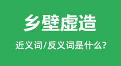 乡壁虚造的近义词和反义词是什么_乡壁虚造是什么意思?