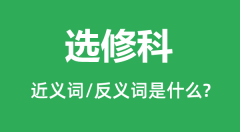 选修科的近义词和反义词是什么_选修科是什么意思?
