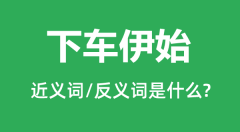 下车伊始的近义词和反义词是什么_下车伊始是什么意思?