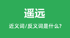 遥远的近义词和反义词是什么_遥远是什么意思?