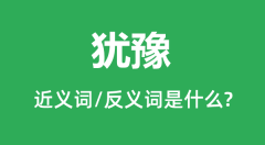 犹豫的近义词和反义词是什么_犹豫是什么意思?