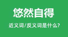 悠然自得的近义词和反义词是什么_悠然自得是什么意思?