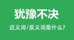 犹豫不决的近义词和反义词是什么_犹豫不决是什么意思?