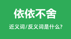 依依不舍的近义词和反义词是什么_依依不舍是什么意思?