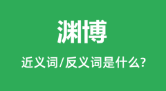 渊博的近义词和反义词是什么_渊博是什么意思？