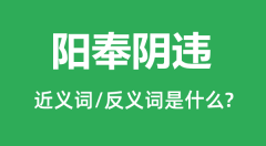 阳奉阴违的近义词和反义词是什么_阳奉阴违是什么意思?