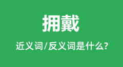 拥戴的近义词和反义词是什么_拥戴是什么意思？