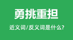 勇挑重担的近义词和反义词是什么_勇挑重担是什么意思?