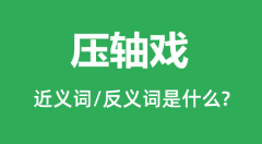 压轴戏的近义词和反义词是什么_压轴戏是什么意思?