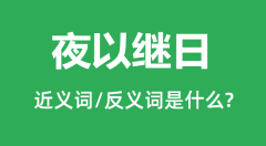 夜以继日的近义词和反义词是什么_夜以继日是什么意思?