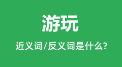 游玩的近义词和反义词是什么_游玩是什么意思?