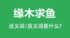缘木求鱼的近义词和反义词是什么_缘木求鱼是什么意思?