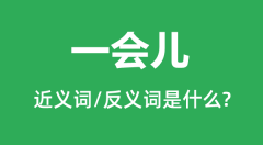 一会儿的近义词和反义词是什么_一会儿是什么意思?