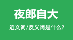 夜郎自大的近义词和反义词是什么_夜郎自大是什么意思?
