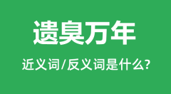 遗臭万年的近义词和反义词是什么_遗臭万年是什么意思?