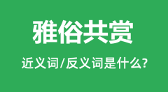 雅俗共赏的近义词和反义词是什么_雅俗共赏是什么意思?