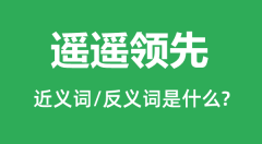 遥遥领先的近义词和反义词是什么_遥遥领先是什么意思?
