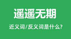 遥遥无期的近义词和反义词是什么_遥遥无期是什么意思?