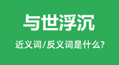 与世浮沉的近义词和反义词是什么_与世浮沉是什么意思?