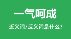 一气呵成的近义词和反义词是什么,一气呵成是什么意思?