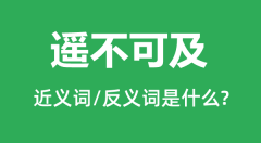 遥不可及的近义词和反义词是什么_遥不可及是什么意思?