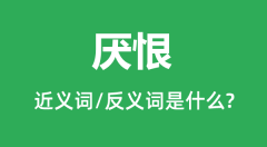 厌恨的近义词和反义词是什么_厌恨是什么意思?