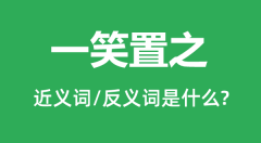 一笑置之的近义词和反义词是什么_一笑置之是什么意思?