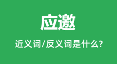 应邀的近义词和反义词是什么_应邀是什么意思？